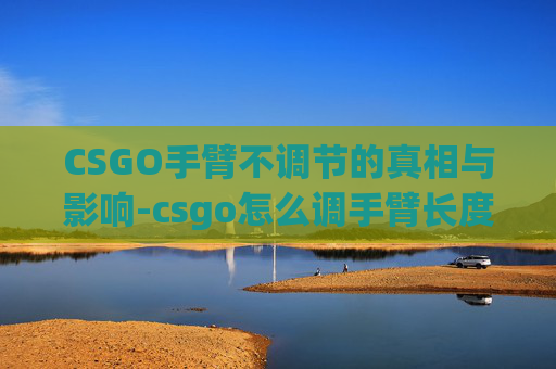 CSGO手臂不调节的真相与影响-csgo怎么调手臂长度要调吗