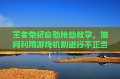 王者荣耀自动抢劫教学，如何利用游戏机制进行不正当获利-王者荣耀自动简易释法