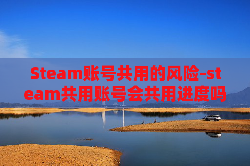 Steam账号共用的风险-steam共用账号会共用进度吗