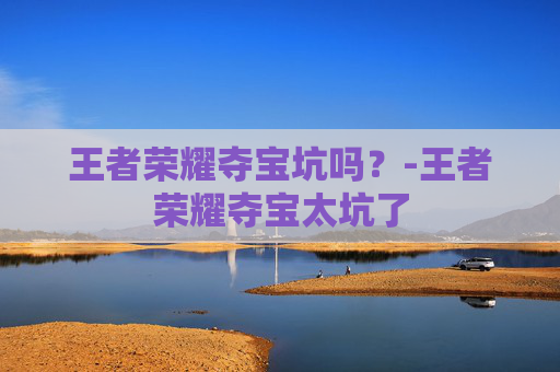 王者荣耀夺宝坑吗？-王者荣耀夺宝太坑了