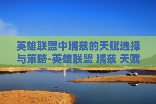 英雄联盟中瑞兹的天赋选择与策略-英雄联盟 瑞兹 天赋
