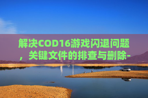 解决COD16游戏闪退问题，关键文件的排查与删除-cod16闪退6328