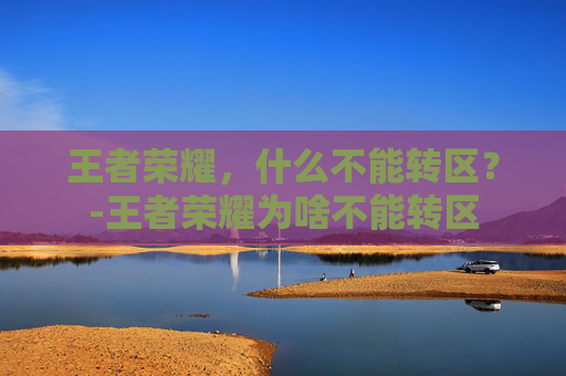 王者荣耀，什么不能转区？-王者荣耀为啥不能转区