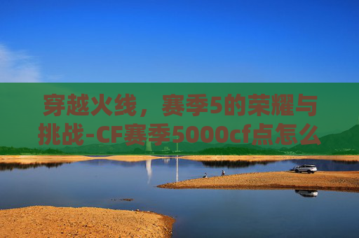 穿越火线，赛季5的荣耀与挑战-CF赛季5000cf点怎么获得