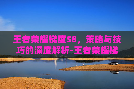 王者荣耀梯度S8，策略与技巧的深度解析-王者荣耀梯度是什么意思