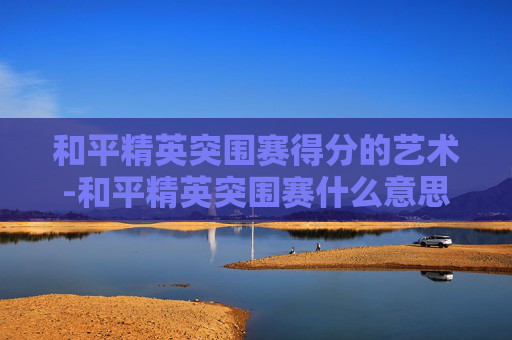 和平精英突围赛得分的艺术-和平精英突围赛什么意思
