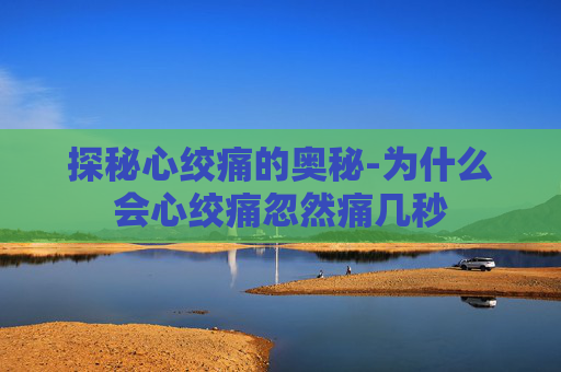 探秘心绞痛的奥秘-为什么会心绞痛忽然痛几秒