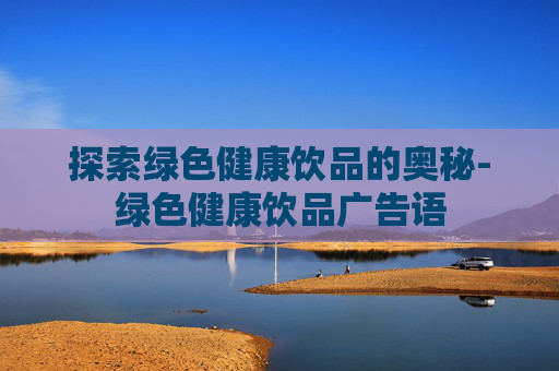 探索绿色健康饮品的奥秘-绿色健康饮品广告语
