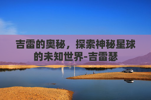 吉雷的奥秘，探索神秘星球的未知世界-吉雷瑟