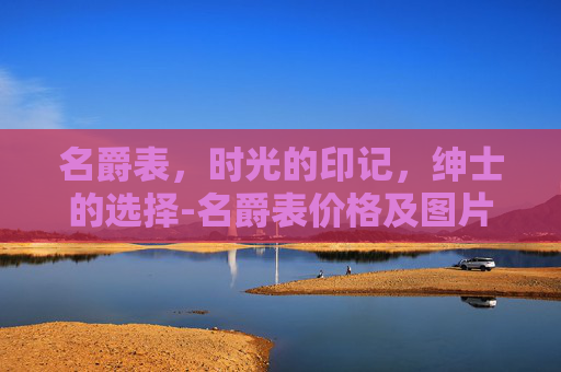 名爵表，时光的印记，绅士的选择-名爵表价格及图片
