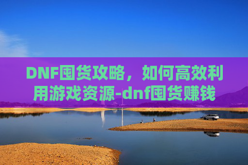 DNF囤货攻略，如何高效利用游戏资源-dnf囤货赚钱