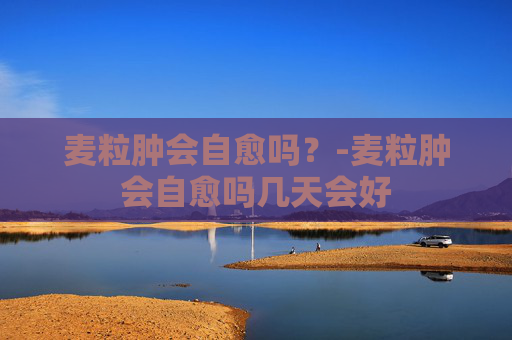 麦粒肿会自愈吗？-麦粒肿会自愈吗几天会好
