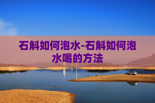 石斛如何泡水-石斛如何泡水喝的方法