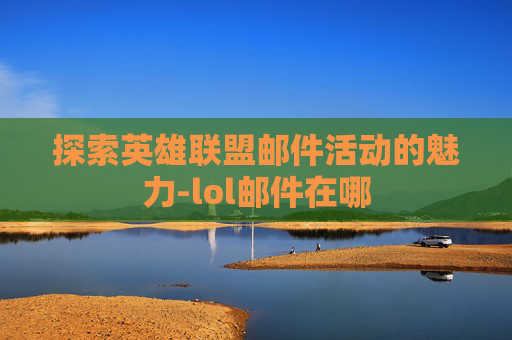 探索英雄联盟邮件活动的魅力-lol邮件在哪