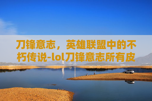 刀锋意志，英雄联盟中的不朽传说-lol刀锋意志所有皮肤