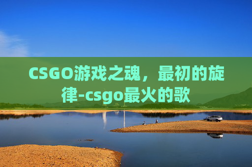 CSGO游戏之魂，最初的旋律-csgo最火的歌