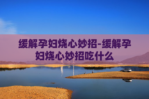 缓解孕妇烧心妙招-缓解孕妇烧心妙招吃什么