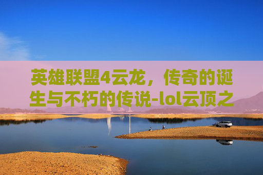 英雄联盟4云龙，传奇的诞生与不朽的传说-lol云顶之弈龙