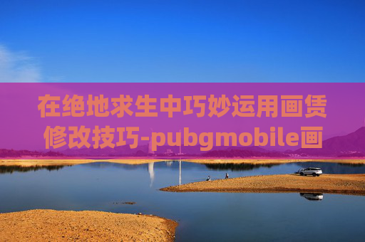 在绝地求生中巧妙运用画赁修改技巧-pubgmobile画质修改器 游戏盒子.net