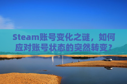Steam账号变化之谜，如何应对账号状态的突然转变？-为什么steam账号变了