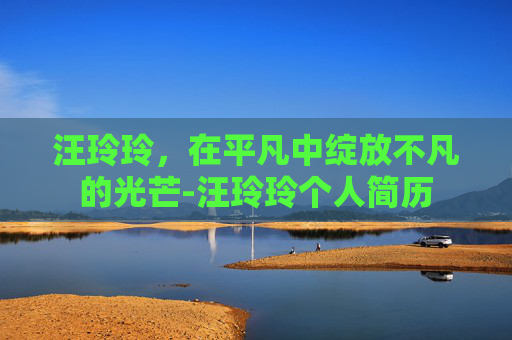 汪玲玲，在平凡中绽放不凡的光芒-汪玲玲个人简历