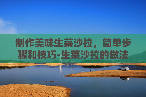 制作美味生菜沙拉，简单步骤和技巧-生菜沙拉的做法 减肥
