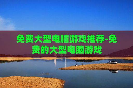 免费大型电脑游戏推荐-免费的大型电脑游戏