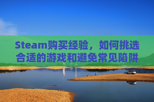 Steam购买经验，如何挑选合适的游戏和避免常见陷阱-steam买游戏经验