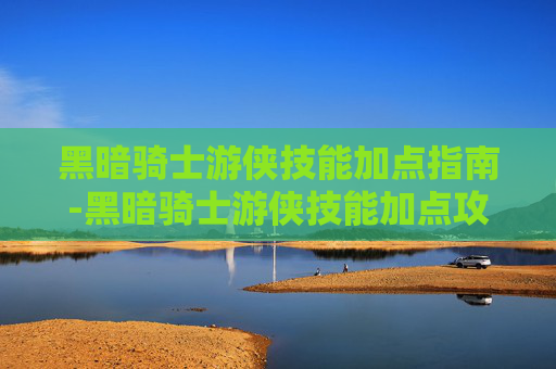 黑暗骑士游侠技能加点指南-黑暗骑士游侠技能加点攻略