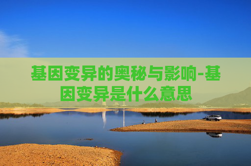 基因变异的奥秘与影响-基因变异是什么意思