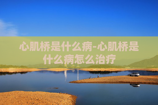 心肌桥是什么病-心肌桥是什么病怎么治疗
