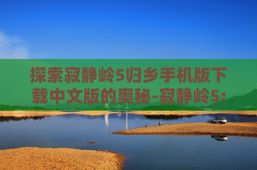 探索寂静岭5归乡手机版下载中文版的奥秘-寂静岭5:归乡下载
