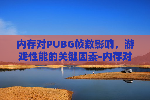 内存对PUBG帧数影响，游戏性能的关键因素-内存对绝地求生帧数的影响