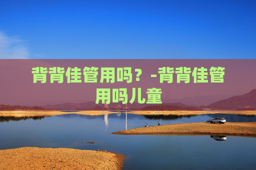 背背佳管用吗？-背背佳管用吗儿童