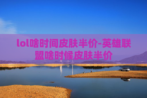 lol啥时间皮肤半价-英雄联盟啥时候皮肤半价