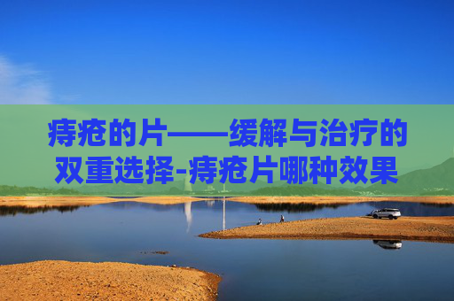 痔疮的片——缓解与治疗的双重选择-痔疮片哪种效果好