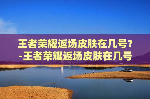 王者荣耀返场皮肤在几号？-王者荣耀返场皮肤在几号开始