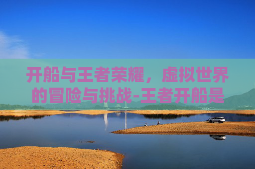 开船与王者荣耀，虚拟世界的冒险与挑战-王者开船是什么意思
