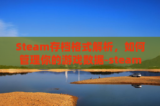 Steam存档格式解析,如何管理你的游戏数据-steam存档保存在哪 Steam存档格式解析,如何管理你的游戏数据-steam存档保存在哪