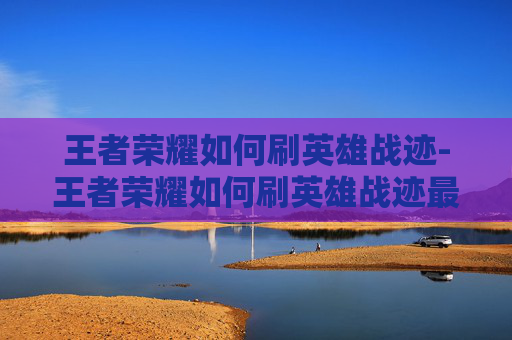 王者荣耀如何刷英雄战迹-王者荣耀如何刷英雄战迹最快 王者荣耀如何刷英雄战迹-王者荣耀如何刷英雄战迹最快