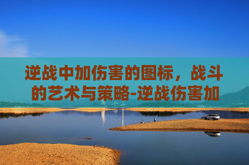 逆战中加伤害的图标,战斗的艺术与策略-逆战伤害加成道具有哪些 逆战中加伤害的图标,战斗的艺术与策略-逆战伤害加成道具有哪些