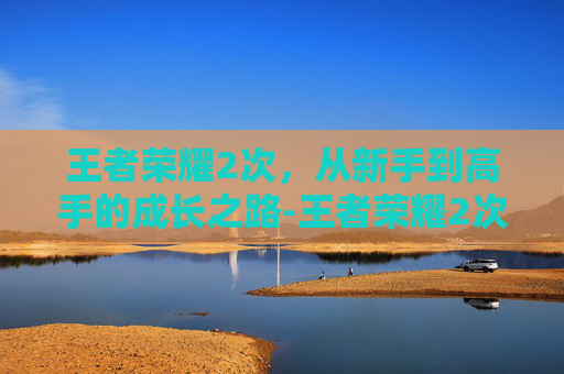 王者荣耀2次,从新手到高手的成长之路-王者荣耀2次实名怎么改 王者荣耀2次,从新手到高手的成长之路-王者荣耀2次实名怎么改