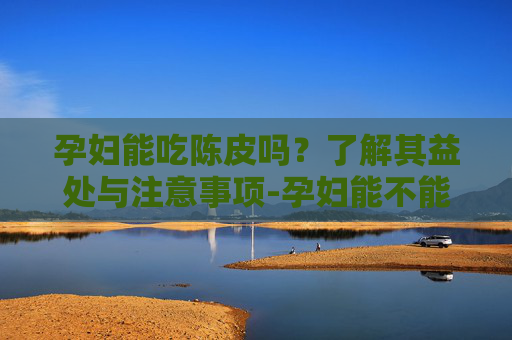 孕妇能吃陈皮吗?了解其益处与注意事项-孕妇能不能吃陈皮糖 孕妇能吃陈皮吗?了解其益处与注意事项-孕妇能不能吃陈皮糖