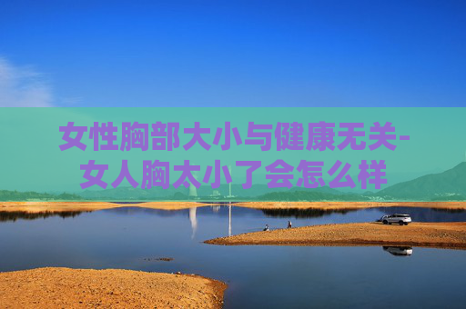 女性胸部大小与健康无关-女人胸太小了会怎么样 女性胸部大小与健康无关-女人胸太小了会怎么样