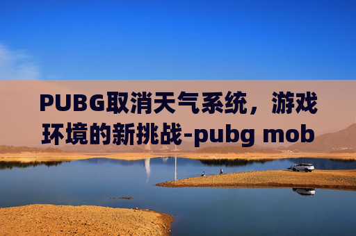 PUBG取消天气系统,游戏环境的新挑战-pubg mobile天气系统 PUBG取消天气系统,游戏环境的新挑战-pubg mobile天气系统