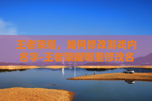 王者荣耀,如何修改游戏内名字-王者荣耀哪里修改名字和头像 王者荣耀,如何修改游戏内名字-王者荣耀哪里修改名字和头像