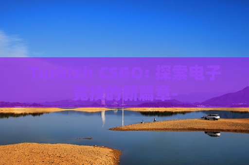 Turkizh CSGO: 探索电子竞技的新篇章- Turkizh CSGO: 探索电子竞技的新篇章-