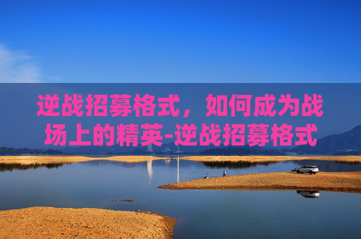 逆战招募格式,如何成为战场上的精英-逆战招募格式是什么 逆战招募格式,如何成为战场上的精英-逆战招募格式是什么
