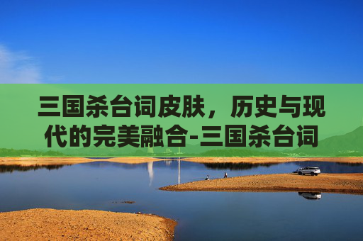 三国杀台词皮肤,历史与现代的完美融合-三国杀台词2026 三国杀台词皮肤,历史与现代的完美融合-三国杀台词2026