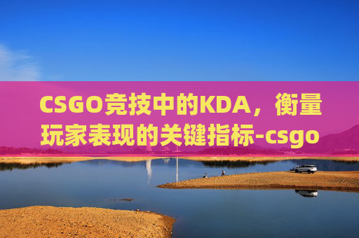 CSGO竞技中的KDA,衡量玩家表现的关键指标-csgo竞技模式是排位吗 CSGO竞技中的KDA,衡量玩家表现的关键指标-csgo竞技模式是排位吗